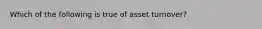 Which of the following is true of asset turnover?