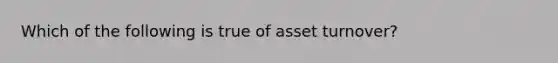 Which of the following is true of asset turnover?