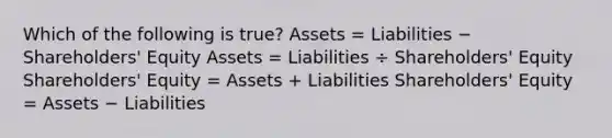 Which of the following is true? Assets = Liabilities − Shareholders' Equity Assets = Liabilities ÷ Shareholders' Equity Shareholders' Equity = Assets + Liabilities Shareholders' Equity = Assets − Liabilities