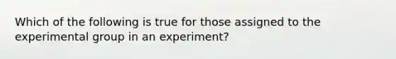 Which of the following is true for those assigned to the experimental group in an experiment?