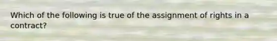 Which of the following is true of the assignment of rights in a contract?