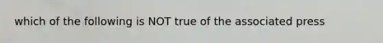 which of the following is NOT true of the associated press