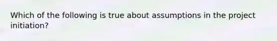 Which of the following is true about assumptions in the project initiation?