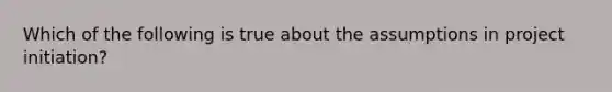 Which of the following is true about the assumptions in project initiation?