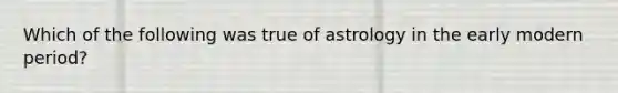 Which of the following was true of astrology in the early modern period?