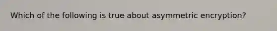 Which of the following is true about asymmetric encryption?