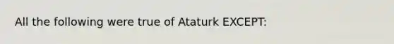 All the following were true of Ataturk EXCEPT: