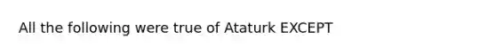 All the following were true of Ataturk EXCEPT