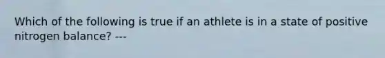 Which of the following is true if an athlete is in a state of positive nitrogen balance? ---