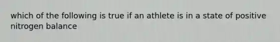 which of the following is true if an athlete is in a state of positive nitrogen balance