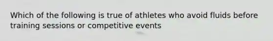 Which of the following is true of athletes who avoid fluids before training sessions or competitive events