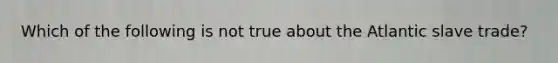 Which of the following is not true about the Atlantic slave trade?
