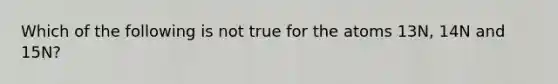 Which of the following is not true for the atoms 13N, 14N and 15N?