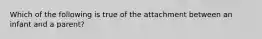 Which of the following is true of the attachment between an infant and a parent?