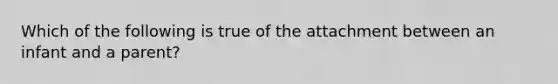 Which of the following is true of the attachment between an infant and a parent?