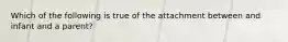 Which of the following is true of the attachment between and infant and a parent?