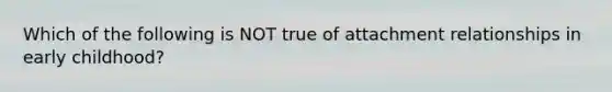 Which of the following is NOT true of attachment relationships in early childhood?