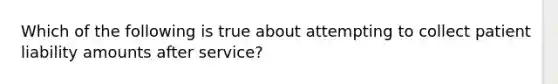 Which of the following is true about attempting to collect patient liability amounts after service?