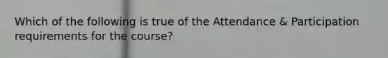 Which of the following is true of the Attendance & Participation requirements for the course?