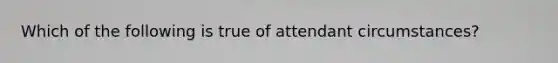 Which of the following is true of attendant circumstances?