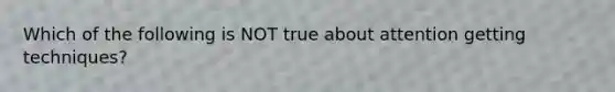 Which of the following is NOT true about attention getting techniques?