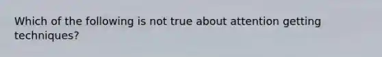 Which of the following is not true about attention getting techniques?