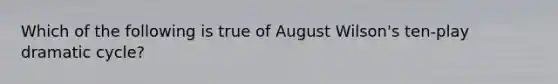 Which of the following is true of August Wilson's ten-play dramatic cycle?