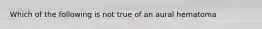 Which of the following is not true of an aural hematoma