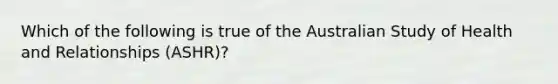 Which of the following is true of the Australian Study of Health and Relationships (ASHR)?