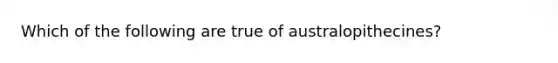 Which of the following are true of australopithecines?