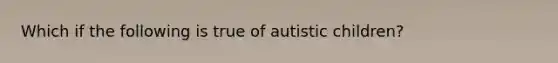 Which if the following is true of autistic children?