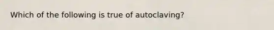 Which of the following is true of autoclaving?