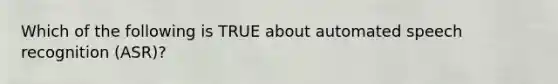 Which of the following is TRUE about automated speech recognition (ASR)?