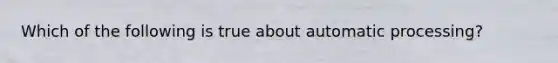 Which of the following is true about automatic processing?