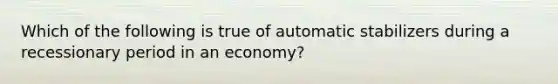 Which of the following is true of automatic stabilizers during a recessionary period in an economy?