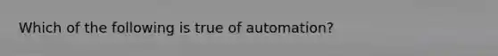 Which of the following is true of automation?