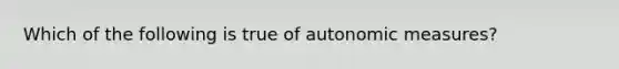 Which of the following is true of autonomic measures?