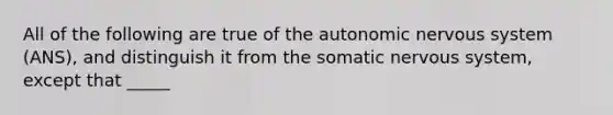 All of the following are true of <a href='https://www.questionai.com/knowledge/kMqcwgxBsH-the-autonomic-nervous-system' class='anchor-knowledge'>the autonomic <a href='https://www.questionai.com/knowledge/kThdVqrsqy-nervous-system' class='anchor-knowledge'>nervous system</a></a> (ANS), and distinguish it from the somatic nervous system, except that _____