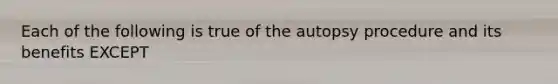 Each of the following is true of the autopsy procedure and its benefits EXCEPT