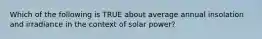 Which of the following is TRUE about average annual insolation and irradiance in the context of solar power?