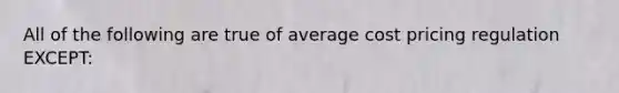 All of the following are true of average cost pricing regulation EXCEPT: