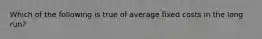 Which of the following is true of average fixed costs in the long run?