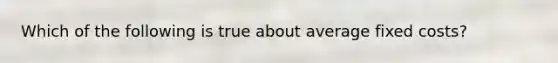 Which of the following is true about average fixed costs?