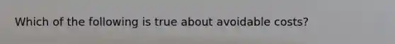 Which of the following is true about avoidable costs?