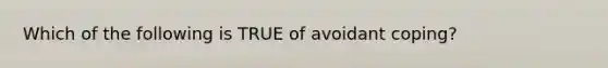 Which of the following is TRUE of avoidant coping?