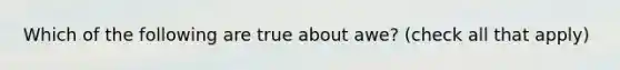 Which of the following are true about awe? (check all that apply)