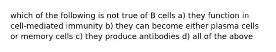 which of the following is not true of B cells a) they function in cell-mediated immunity b) they can become either plasma cells or memory cells c) they produce antibodies d) all of the above