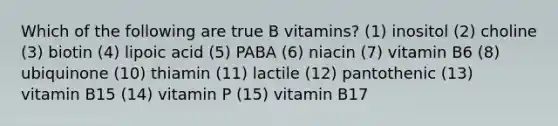 Which of the following are true B vitamins? (1) inositol (2) choline (3) biotin (4) lipoic acid (5) PABA (6) niacin (7) vitamin B6 (8) ubiquinone (10) thiamin (11) lactile (12) pantothenic (13) vitamin B15 (14) vitamin P (15) vitamin B17