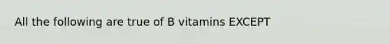 All the following are true of B vitamins EXCEPT