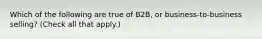 Which of the following are true of B2B, or business-to-business selling? (Check all that apply.)